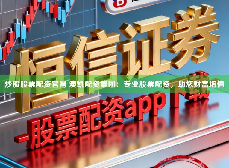 炒股股票配资官网 澳凯配资集团：专业股票配资，助您财富增值