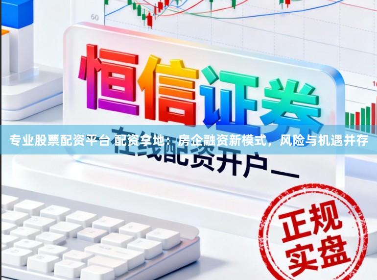 专业股票配资平台 配资拿地：房企融资新模式，风险与机遇并存