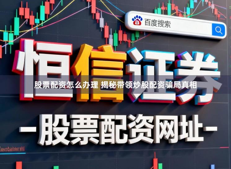 股票配资怎么办理 揭秘带领炒股配资骗局真相