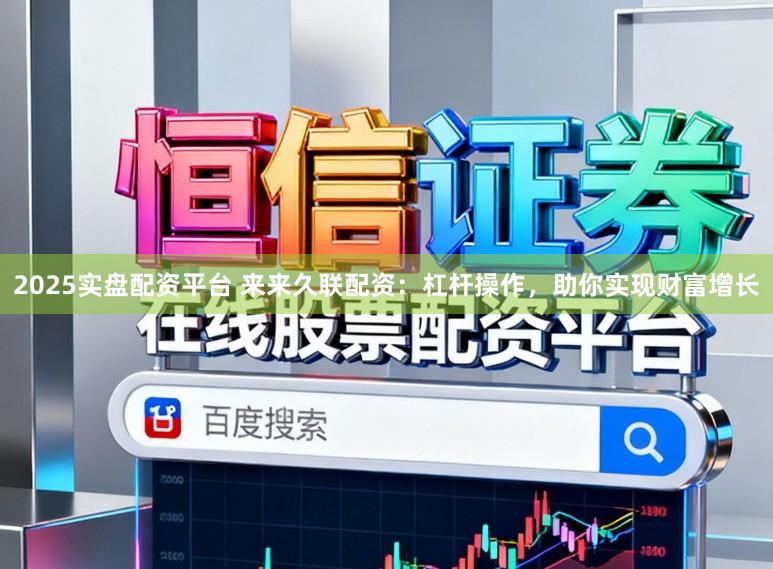 2025实盘配资平台 来来久联配资：杠杆操作，助你实现财富增长