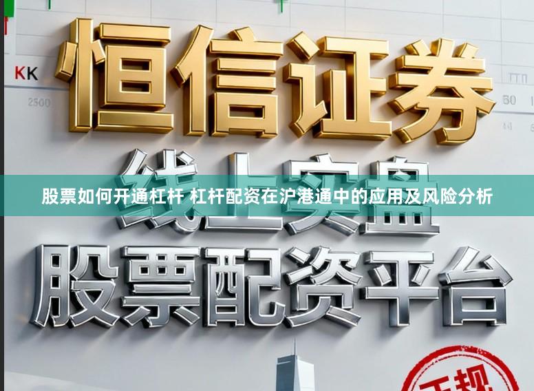 股票如何开通杠杆 杠杆配资在沪港通中的应用及风险分析