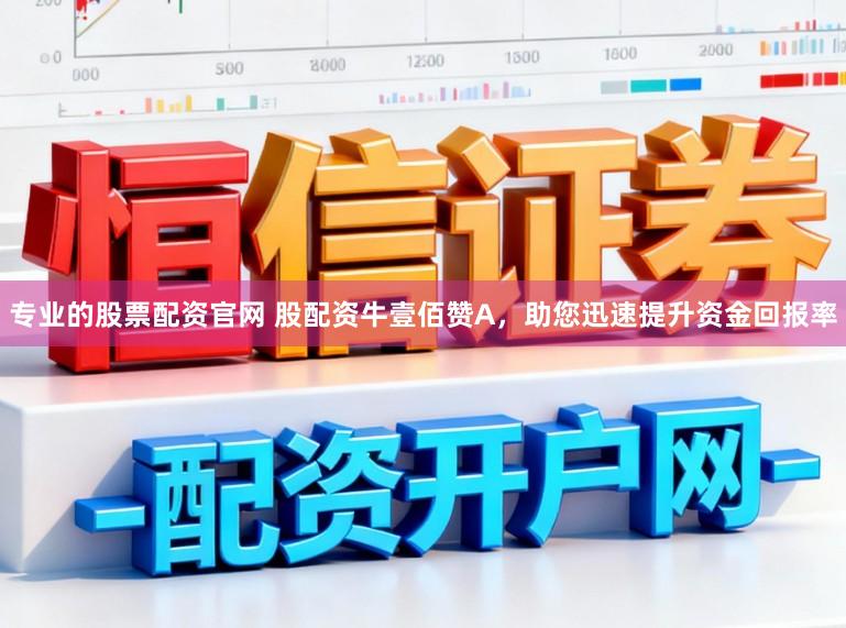 专业的股票配资官网 股配资牛壹佰赞A，助您迅速提升资金回报率