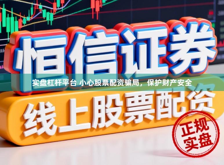 实盘杠杆平台 小心股票配资骗局，保护财产安全