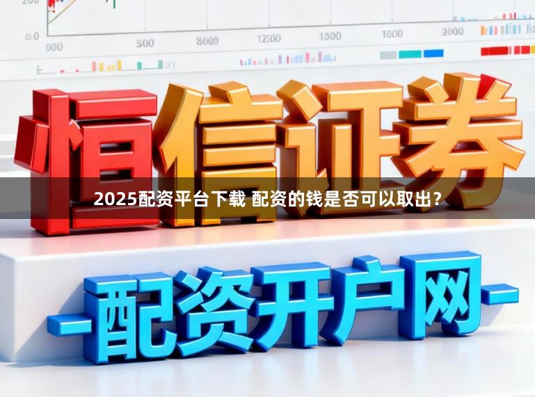 2025配资平台下载 配资的钱是否可以取出？