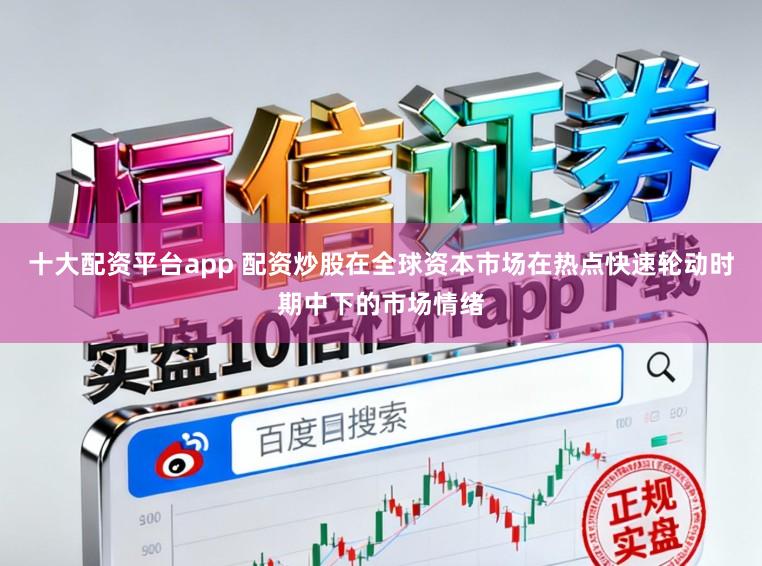 十大配资平台app 配资炒股在全球资本市场在热点快速轮动时期中下的市场情绪