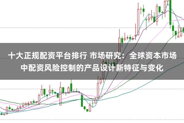 十大正规配资平台排行 市场研究：全球资本市场中配资风险控制的产品设计新特征与变化