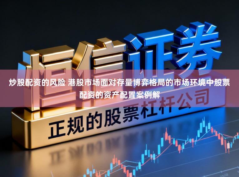 炒股配资的风险 港股市场面对存量博弈格局的市场环境中股票配资的资产配置案例解