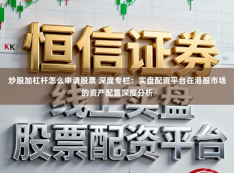 炒股加杠杆怎么申请股票 深度专栏：实盘配资平台在港股市场的资产配置深度分析