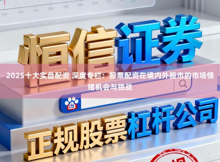 2025十大实盘配资 深度专栏：股票配资在境内外股市的市场情绪机会与挑战