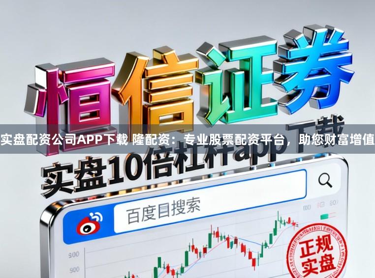 实盘配资公司APP下载 隆配资：专业股票配资平台，助您财富增值