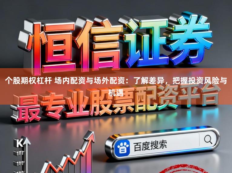个股期权杠杆 场内配资与场外配资：了解差异，把握投资风险与机遇