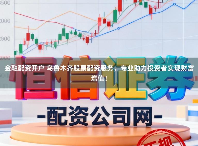 金融配资开户 乌鲁木齐股票配资服务，专业助力投资者实现财富增值！