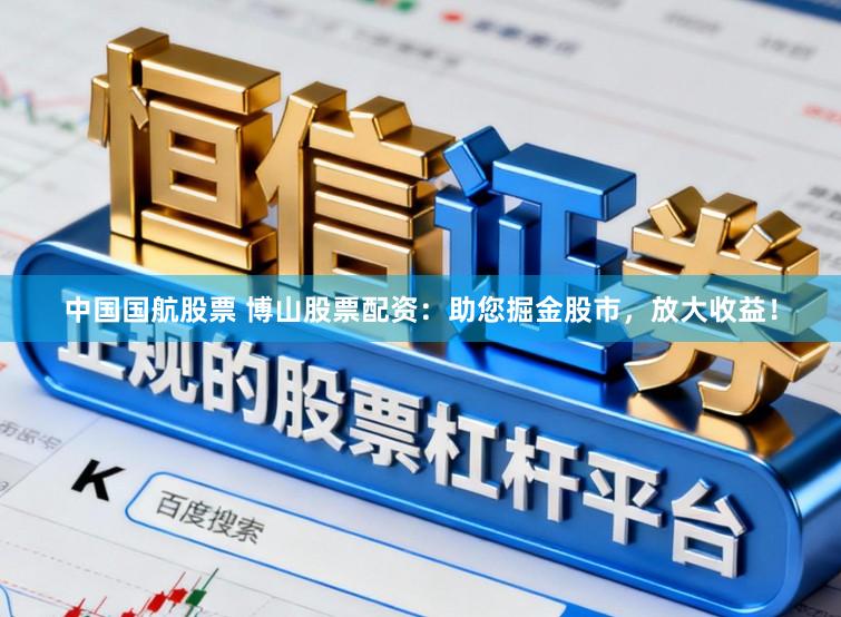 中国国航股票 博山股票配资：助您掘金股市，放大收益！