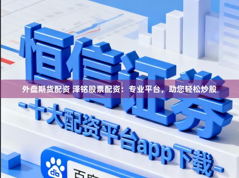 外盘期货配资 泽铭股票配资：专业平台，助您轻松炒股