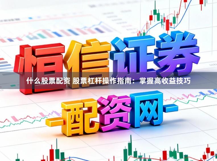 什么股票配资 股票杠杆操作指南：掌握高收益技巧