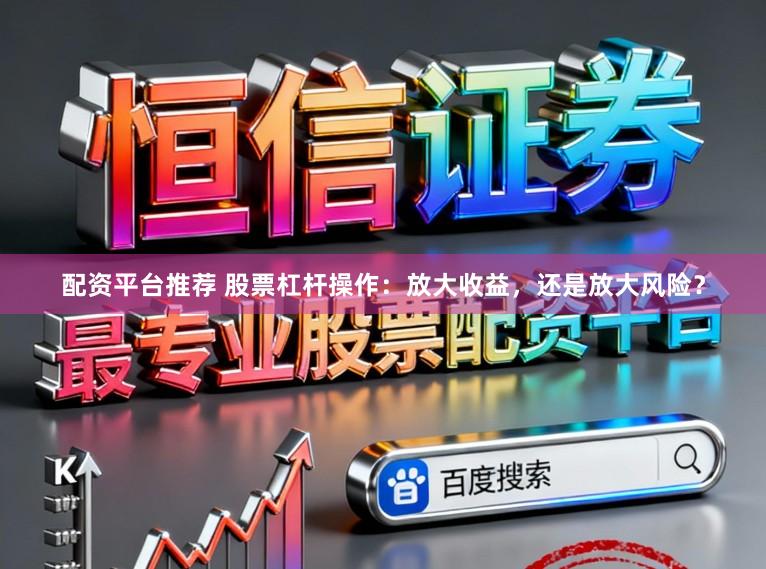 配资平台推荐 股票杠杆操作：放大收益，还是放大风险？