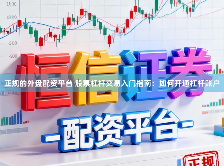正规的外盘配资平台 股票杠杆交易入门指南：如何开通杠杆账户