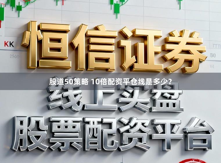 股道50策略 10倍配资平仓线是多少？