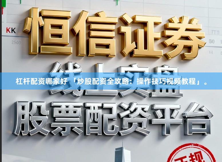 杠杆配资哪家好 「炒股配资全攻略：操作技巧视频教程」。