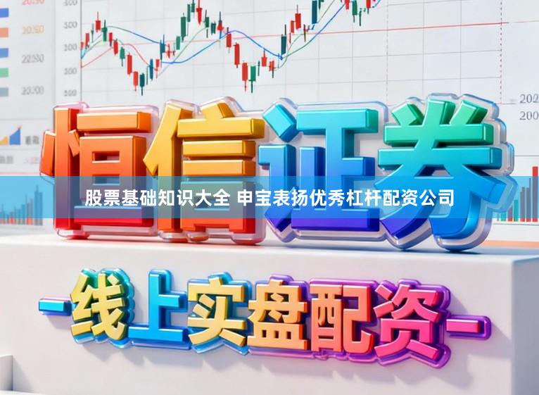 股票基础知识大全 申宝表扬优秀杠杆配资公司