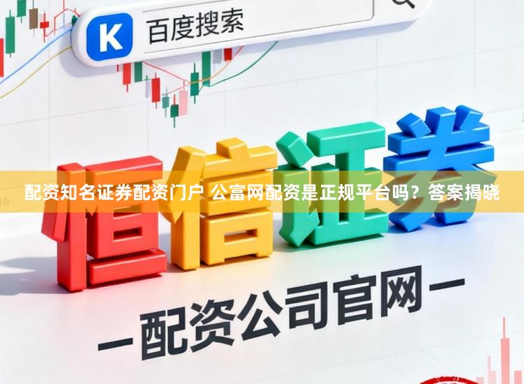 配资知名证券配资门户 公富网配资是正规平台吗？答案揭晓