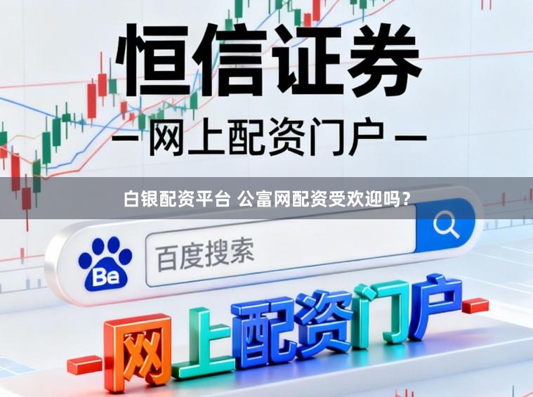 白银配资平台 公富网配资受欢迎吗？