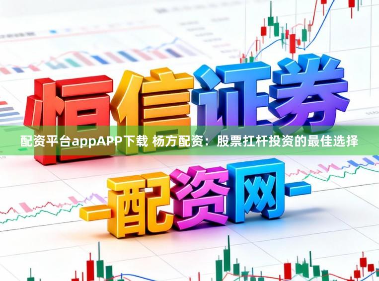 配资平台appAPP下载 杨方配资：股票扛杆投资的最佳选择