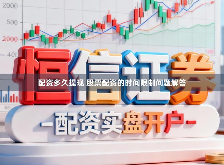 配资多久提现 股票配资的时间限制问题解答