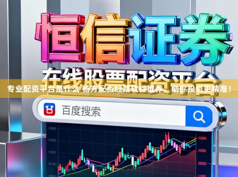 专业配资平台是什么 杨方配资股票软件推荐，助你投资更精准！