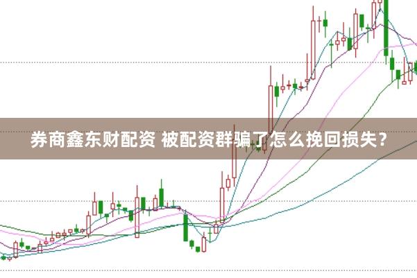 券商鑫东财配资 被配资群骗了怎么挽回损失？