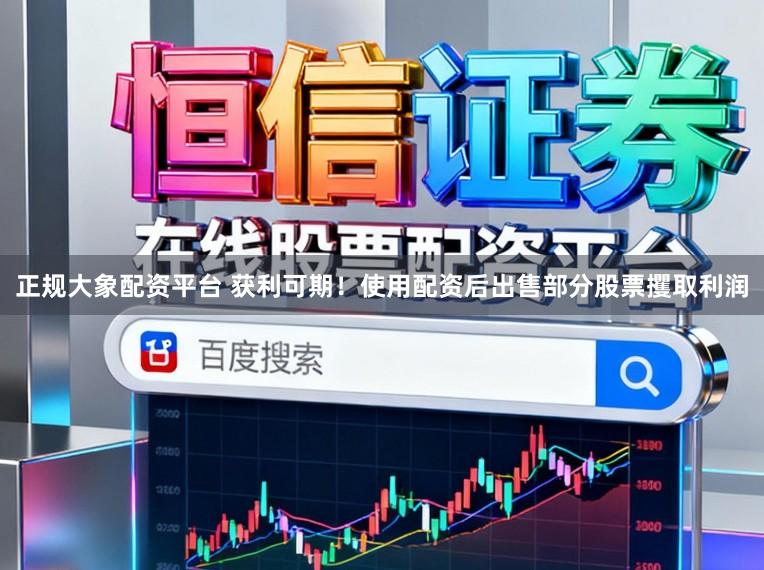 正规大象配资平台 获利可期！使用配资后出售部分股票攫取利润